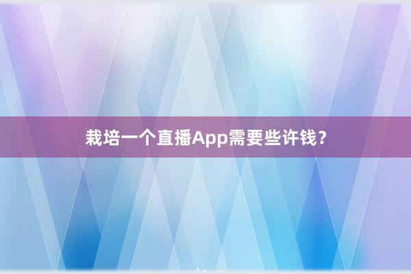 栽培一个直播App需要些许钱?