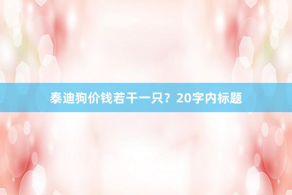 泰迪狗价钱若干一只？20字内标题